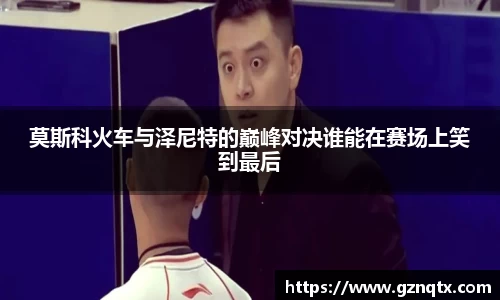 莫斯科火车与泽尼特的巅峰对决谁能在赛场上笑到最后