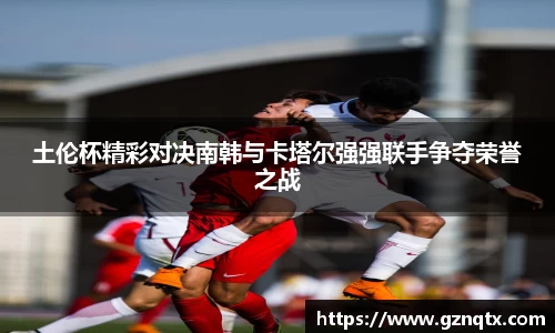 土伦杯精彩对决南韩与卡塔尔强强联手争夺荣誉之战