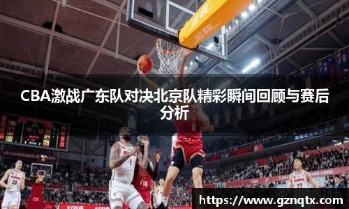 CBA激战广东队对决北京队精彩瞬间回顾与赛后分析