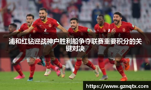 浦和红钻迎战神户胜利船争夺联赛重要积分的关键对决